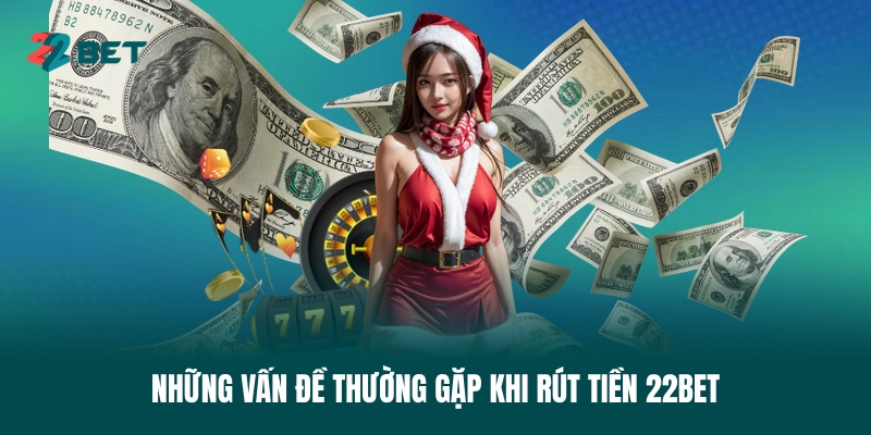 nhung-van-de-thuong-gap-khi-rut-tien-22bet