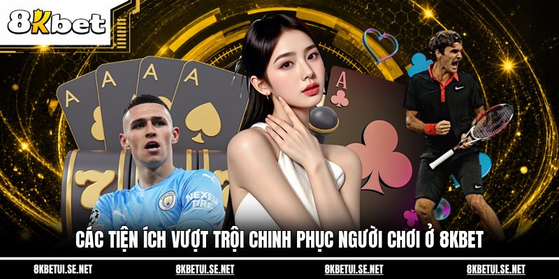 Các tiện ích vượt trội chinh phục người chơi ở 8KBET