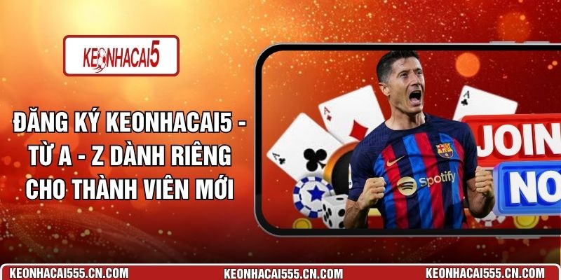 Đăng Ký Keonhacai5 - Từ A - Z Dành Riêng Cho Thành Viên Mới